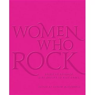 Women Who Rock : Bessie to Beyonce. Girl Groups to Riot Grrrl. (Hardcover)